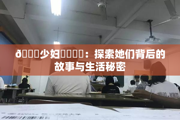 🔞少妇❌‌❌‌：探索她们背后的故事与生活秘密