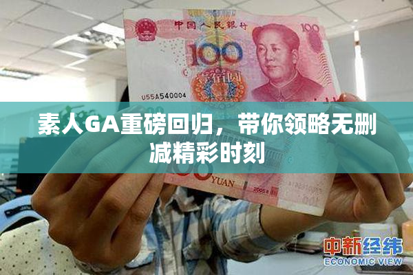 素人GA重磅回归，带你领略无删减精彩时刻