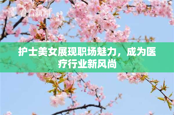 护士美女展现职场魅力，成为医疗行业新风尚