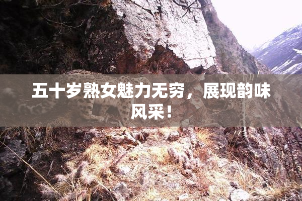 五十岁熟女魅力无穷，展现韵味风采！