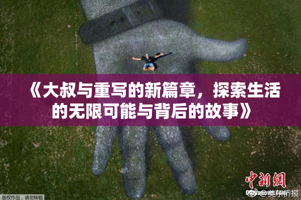 《大叔与重写的新篇章，探索生活的无限可能与背后的故事》