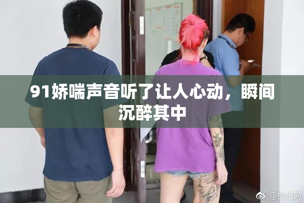 91娇喘声音听了让人心动，瞬间沉醉其中