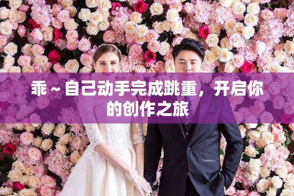乖～自己动手完成跳重，开启你的创作之旅
