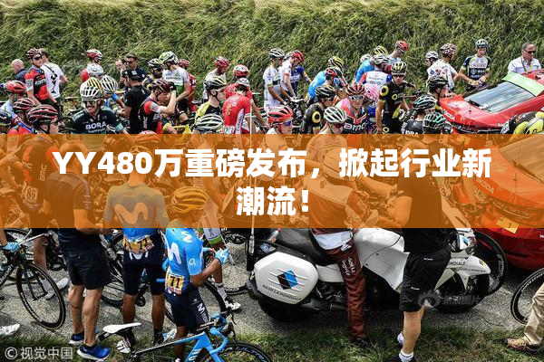 YY480万重磅发布，掀起行业新潮流！