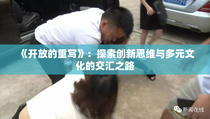 《开放的重写》：探索创新思维与多元文化的交汇之路