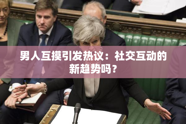 男人互摸引发热议：社交互动的新趋势吗？