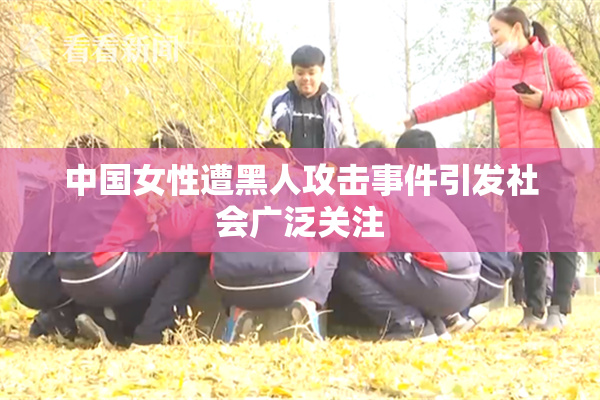 中国女性遭黑人攻击事件引发社会广泛关注