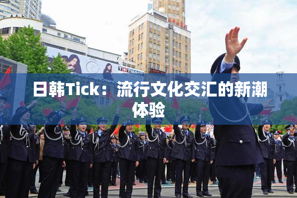 日韩Tick：流行文化交汇的新潮体验