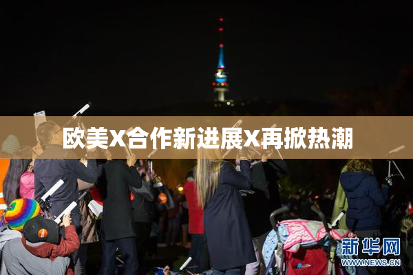 欧美X合作新进展X再掀热潮