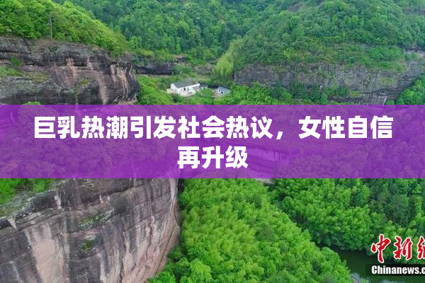 巨乳热潮引发社会热议，女性自信再升级