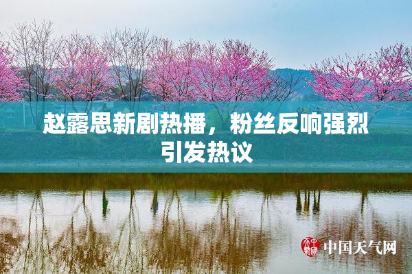 赵露思新剧热播，粉丝反响强烈引发热议