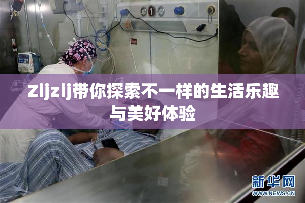 Zijzij带你探索不一样的生活乐趣与美好体验