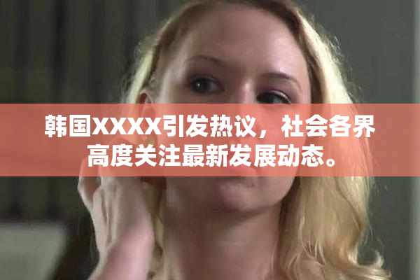 韩国XXXX引发热议，社会各界高度关注最新发展动态。