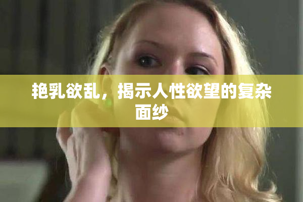 艳乳欲乱，揭示人性欲望的复杂面纱