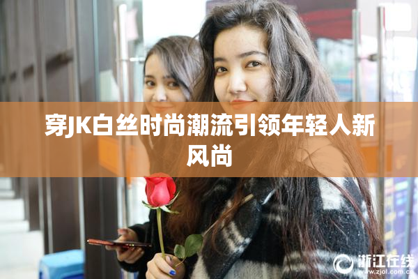 穿JK白丝时尚潮流引领年轻人新风尚