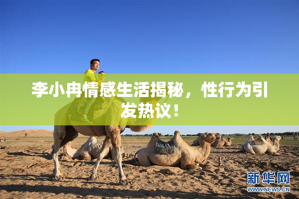 李小冉情感生活揭秘，性行为引发热议！