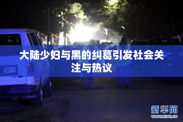 大陆少妇与黑的纠葛引发社会关注与热议
