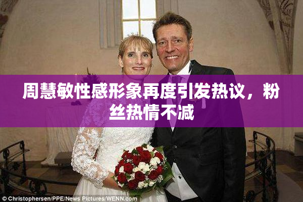 周慧敏性感形象再度引发热议，粉丝热情不减