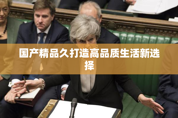 国产精品久打造高品质生活新选择