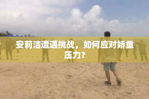 安莉洁遭遇挑战，如何应对娇重压力？