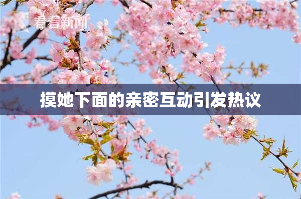 摸她下面的亲密互动引发热议
