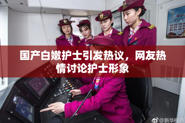 国产白嫩护士引发热议，网友热情讨论护士形象