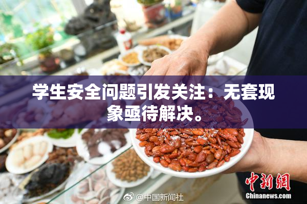 学生安全问题引发关注：无套现象亟待解决。