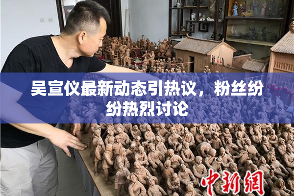 吴宣仪最新动态引热议，粉丝纷纷热烈讨论