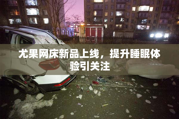 尤果网床新品上线，提升睡眠体验引关注