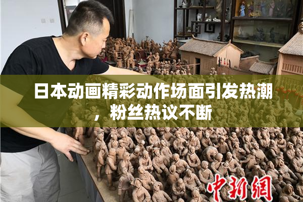 日本动画精彩动作场面引发热潮，粉丝热议不断
