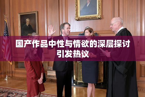 国产作品中性与情欲的深层探讨引发热议