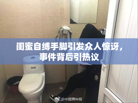 闺蜜自缚手脚引发众人惊讶，事件背后引热议