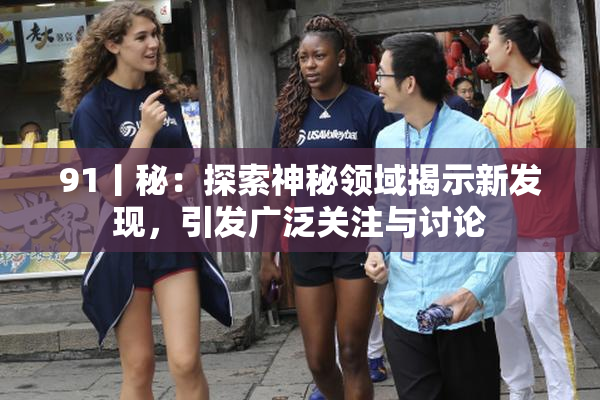 91丨秘：探索神秘领域揭示新发现，引发广泛关注与讨论