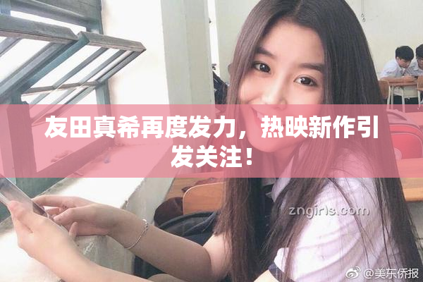 友田真希再度发力，热映新作引发关注！