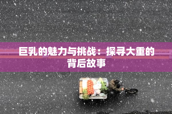 巨乳的魅力与挑战：探寻大重的背后故事