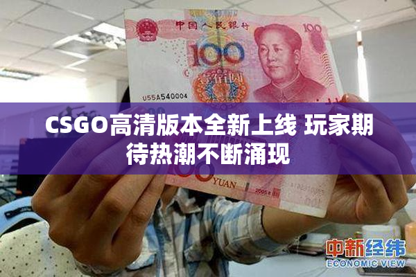 CSGO高清版本全新上线 玩家期待热潮不断涌现