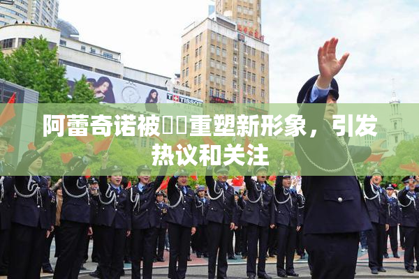 阿蕾奇诺被❌‌重塑新形象，引发热议和关注