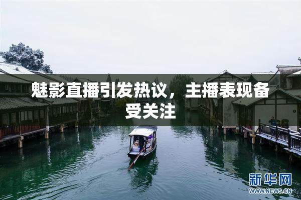 魅影直播引发热议，主播表现备受关注