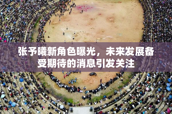张予曦新角色曝光，未来发展备受期待的消息引发关注