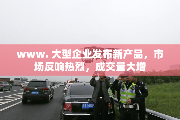 www. 大型企业发布新产品，市场反响热烈，成交量大增