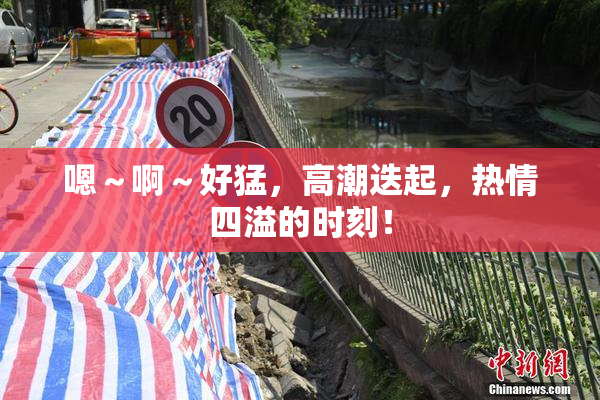 嗯～啊～好猛，高潮迭起，热情四溢的时刻！