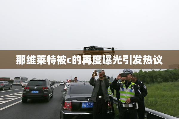 那维莱特被c的再度曝光引发热议
