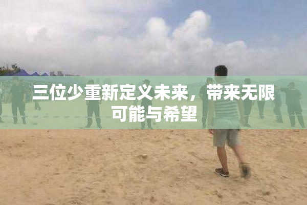 三位少重新定义未来，带来无限可能与希望