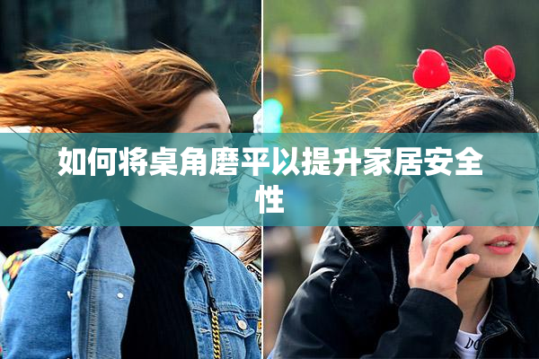 如何将桌角磨平以提升家居安全性