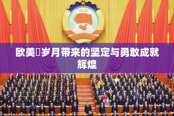 欧美巜岁月带来的坚定与勇敢成就辉煌