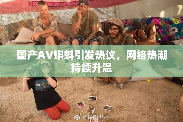 国产AV蝌蚪引发热议，网络热潮持续升温