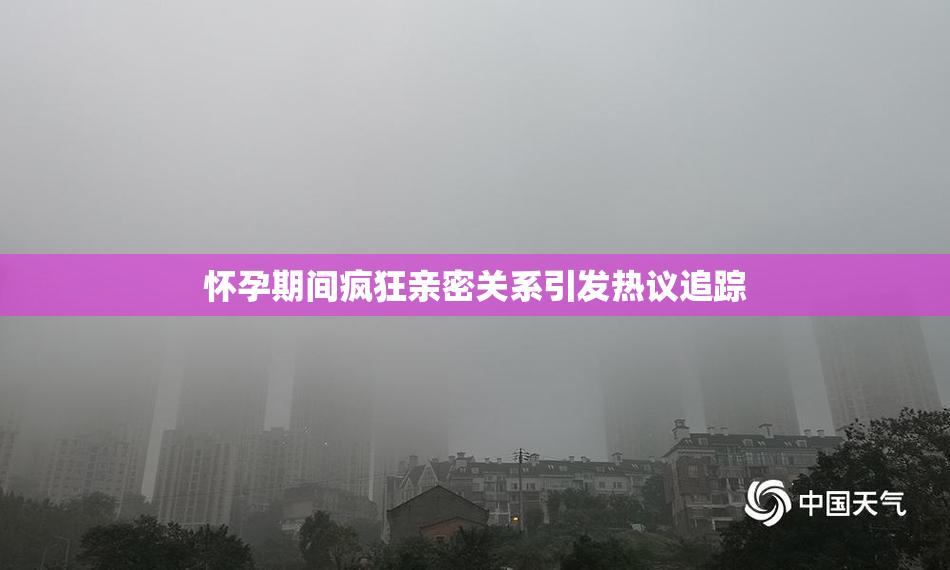 怀孕期间疯狂亲密关系引发热议追踪