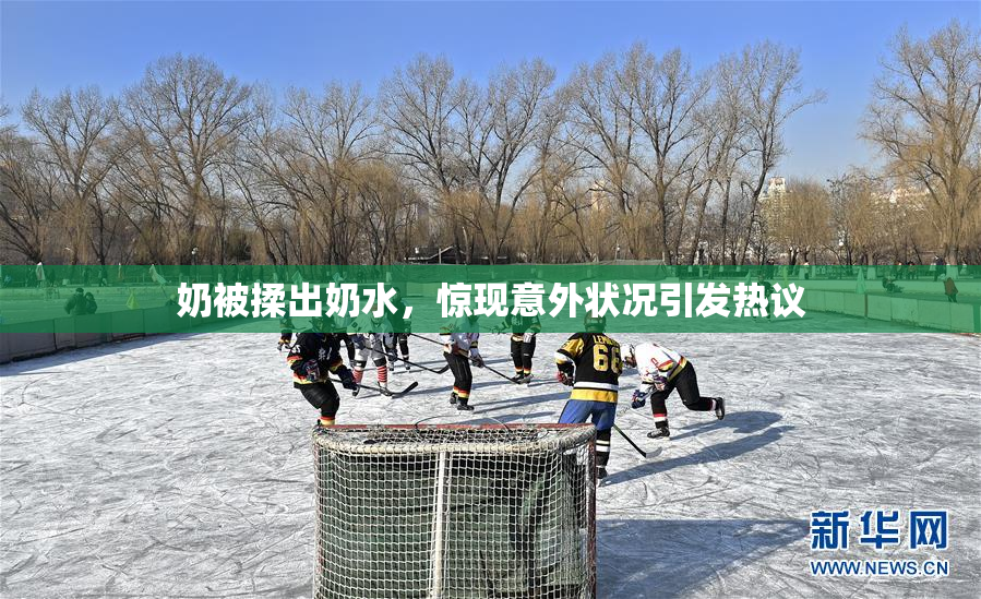 奶被揉出奶水，惊现意外状况引发热议