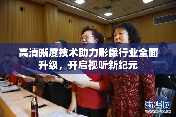 高清晰度技术助力影像行业全面升级，开启视听新纪元