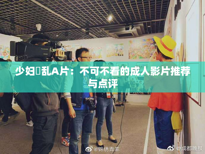 少妇婬乱A片：不可不看的成人影片推荐与点评